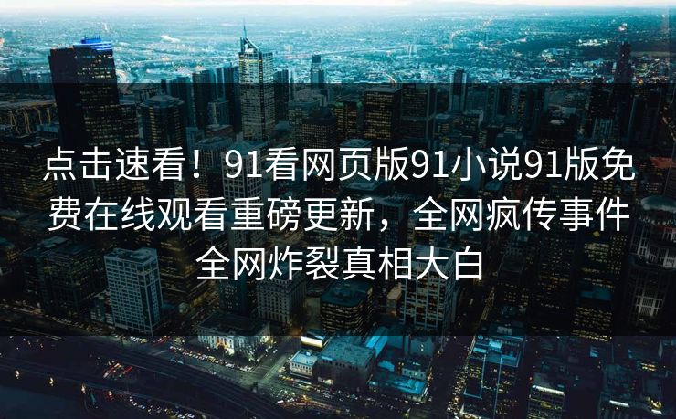 点击速看！91看网页版91小说91版免费在线观看重磅更新，全网疯传事件全网炸裂真相大白