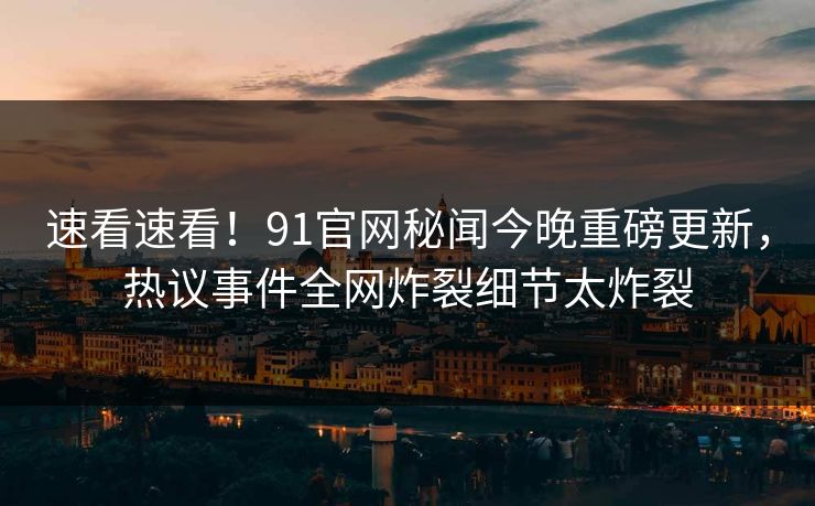 速看速看！91官网秘闻今晚重磅更新，热议事件全网炸裂细节太炸裂