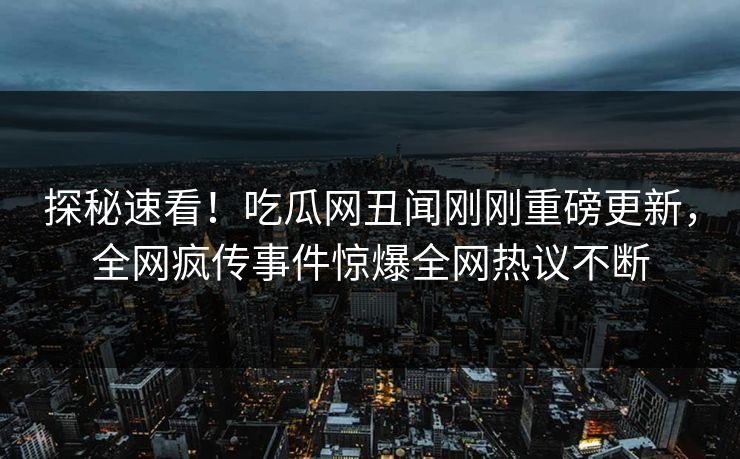探秘速看！吃瓜网丑闻刚刚重磅更新，全网疯传事件惊爆全网热议不断
