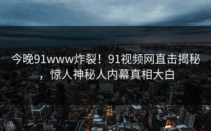 今晚91www炸裂！91视频网直击揭秘，惊人神秘人内幕真相大白