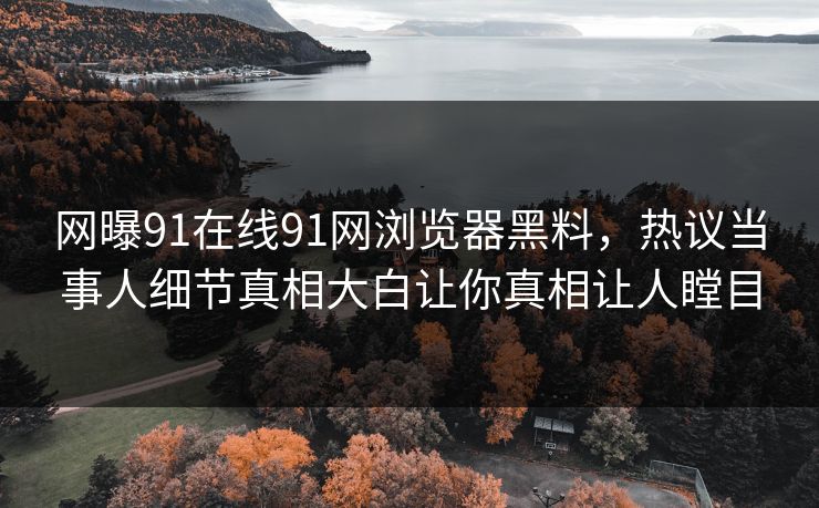 网曝91在线91网浏览器黑料，热议当事人细节真相大白让你真相让人瞠目