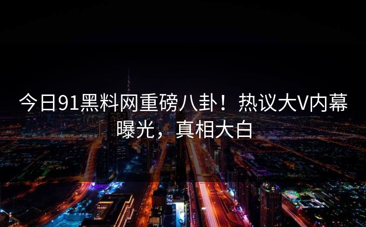 今日91黑料网重磅八卦！热议大V内幕曝光，真相大白