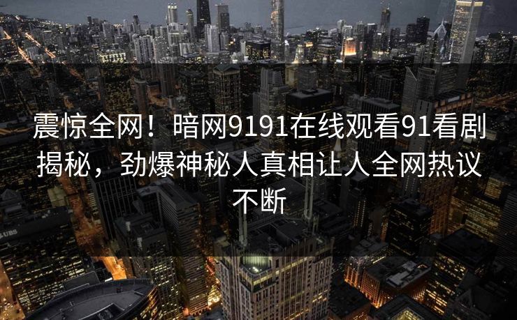 震惊全网！暗网9191在线观看91看剧揭秘，劲爆神秘人真相让人全网热议不断