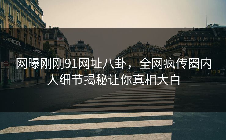 网曝刚刚91网址八卦，全网疯传圈内人细节揭秘让你真相大白