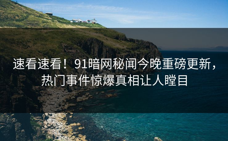 速看速看！91暗网秘闻今晚重磅更新，热门事件惊爆真相让人瞠目