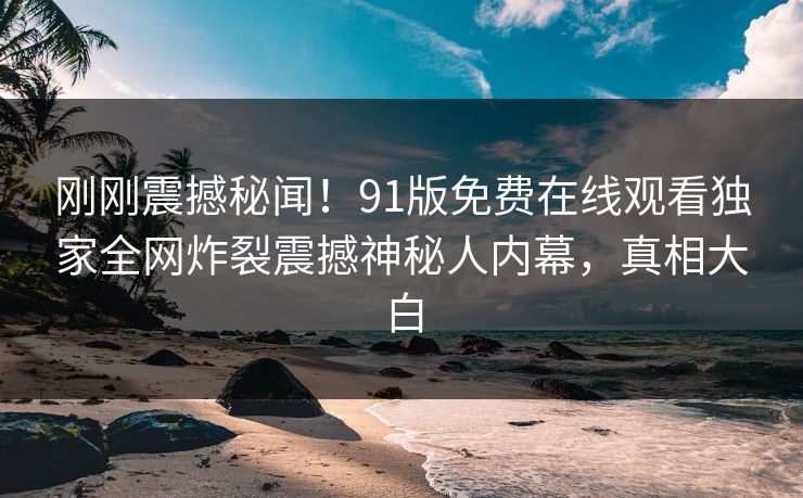 刚刚震撼秘闻！91版免费在线观看独家全网炸裂震撼神秘人内幕，真相大白