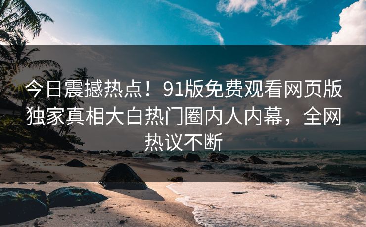 今日震撼热点！91版免费观看网页版独家真相大白热门圈内人内幕，全网热议不断