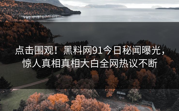 点击围观！黑料网91今日秘闻曝光，惊人真相真相大白全网热议不断