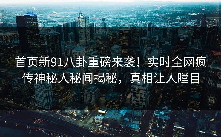 首页新91八卦重磅来袭！实时全网疯传神秘人秘闻揭秘，真相让人瞠目