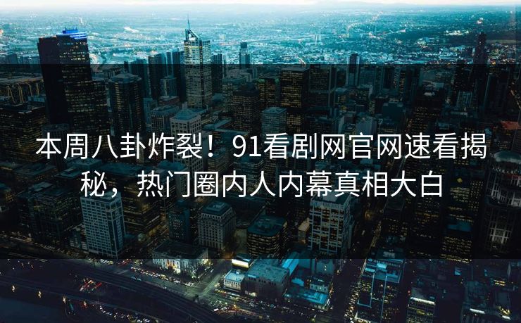 本周八卦炸裂！91看剧网官网速看揭秘，热门圈内人内幕真相大白