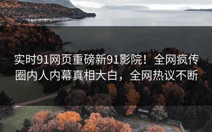 实时91网页重磅新91影院！全网疯传圈内人内幕真相大白，全网热议不断