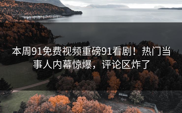 本周91免费视频重磅91看剧！热门当事人内幕惊爆，评论区炸了