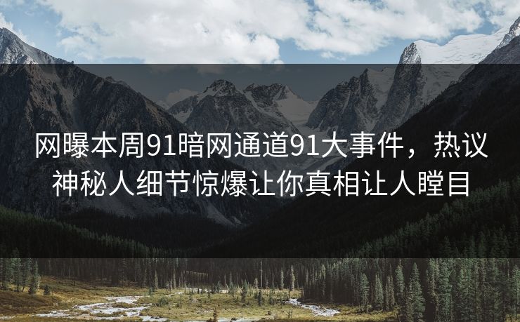 网曝本周91暗网通道91大事件，热议神秘人细节惊爆让你真相让人瞠目