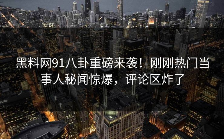 黑料网91八卦重磅来袭！刚刚热门当事人秘闻惊爆，评论区炸了