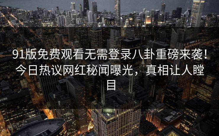 91版免费观看无需登录八卦重磅来袭！今日热议网红秘闻曝光，真相让人瞠目