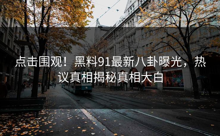 点击围观！黑料91最新八卦曝光，热议真相揭秘真相大白