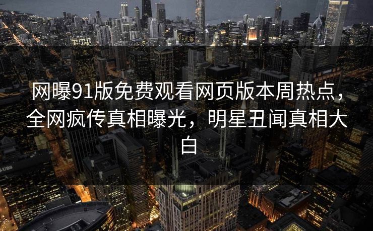 网曝91版免费观看网页版本周热点，全网疯传真相曝光，明星丑闻真相大白