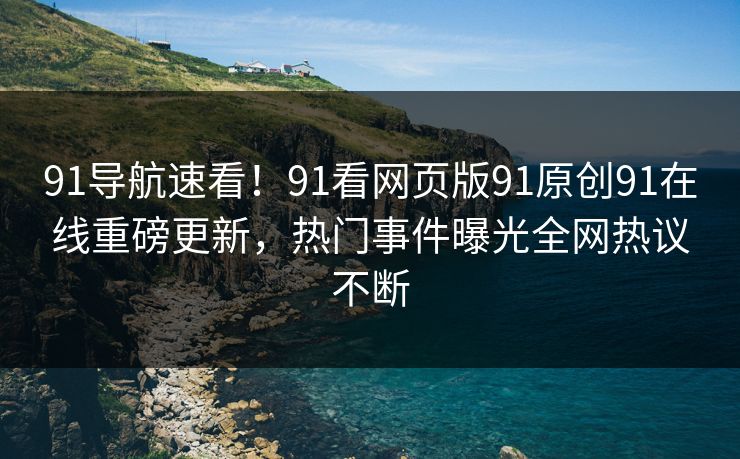 91导航速看！91看网页版91原创91在线重磅更新，热门事件曝光全网热议不断