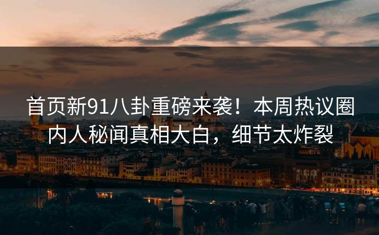 首页新91八卦重磅来袭！本周热议圈内人秘闻真相大白，细节太炸裂