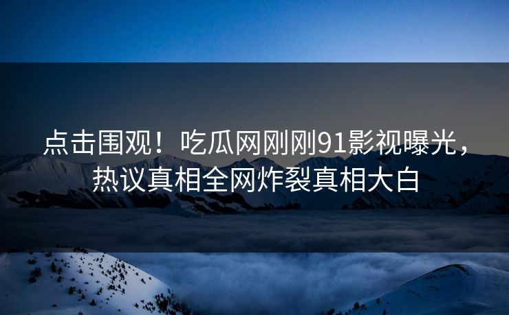 点击围观！吃瓜网刚刚91影视曝光，热议真相全网炸裂真相大白