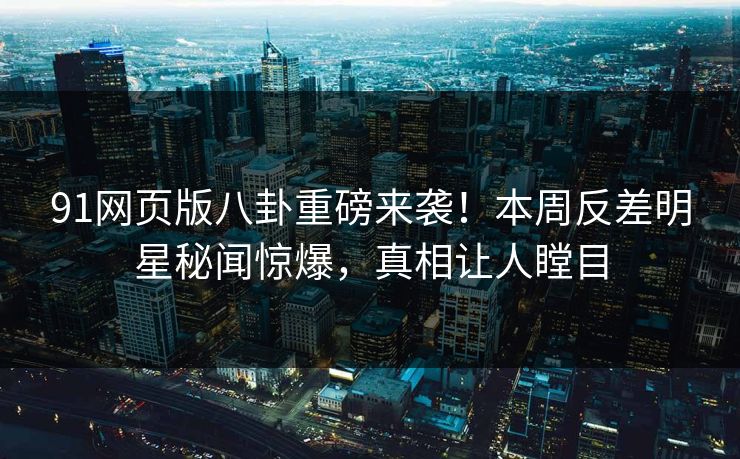 91网页版八卦重磅来袭！本周反差明星秘闻惊爆，真相让人瞠目