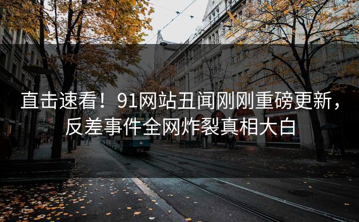 直击速看！91网站丑闻刚刚重磅更新，反差事件全网炸裂真相大白