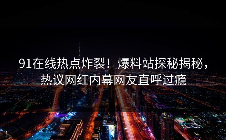 91在线热点炸裂！爆料站探秘揭秘，热议网红内幕网友直呼过瘾