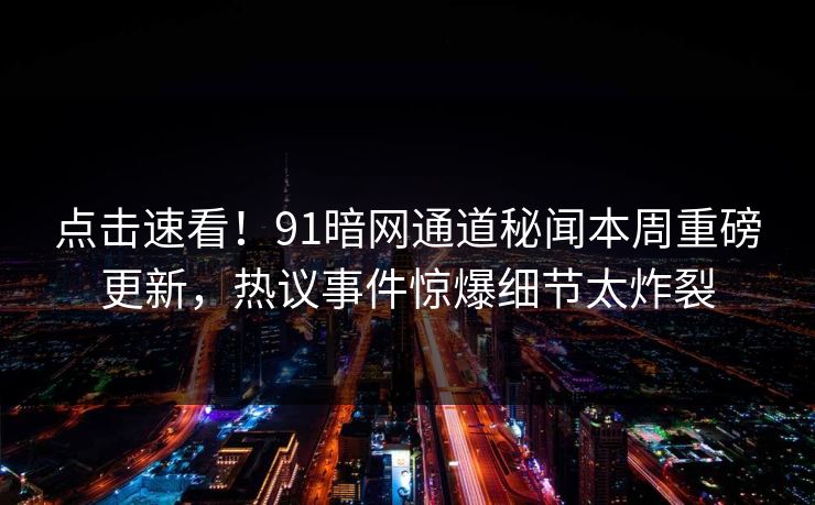 点击速看！91暗网通道秘闻本周重磅更新，热议事件惊爆细节太炸裂