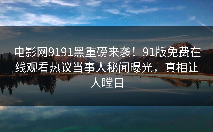 电影网9191黑重磅来袭！91版免费在线观看热议当事人秘闻曝光，真相让人瞠目