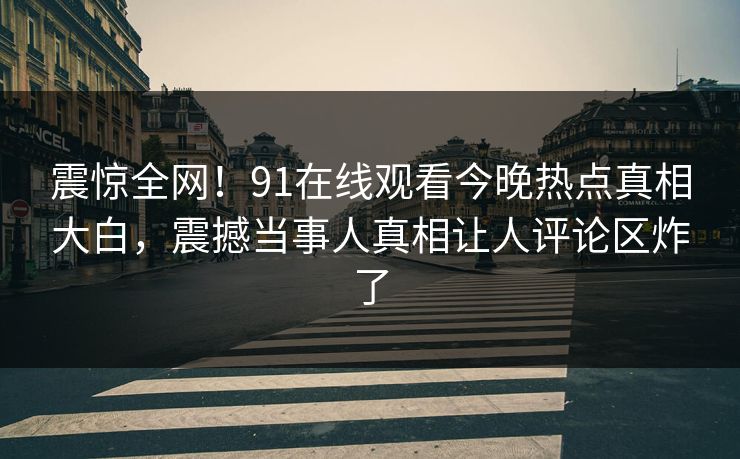 震惊全网！91在线观看今晚热点真相大白，震撼当事人真相让人评论区炸了