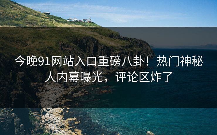 今晚91网站入口重磅八卦！热门神秘人内幕曝光，评论区炸了