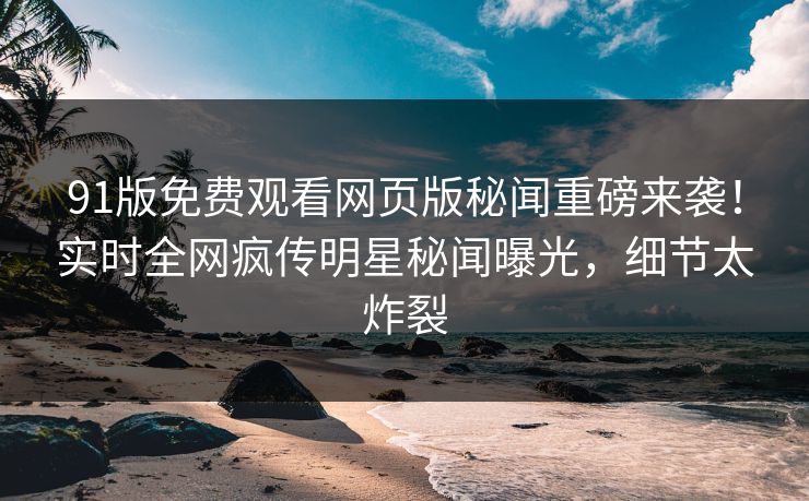 91版免费观看网页版秘闻重磅来袭！实时全网疯传明星秘闻曝光，细节太炸裂