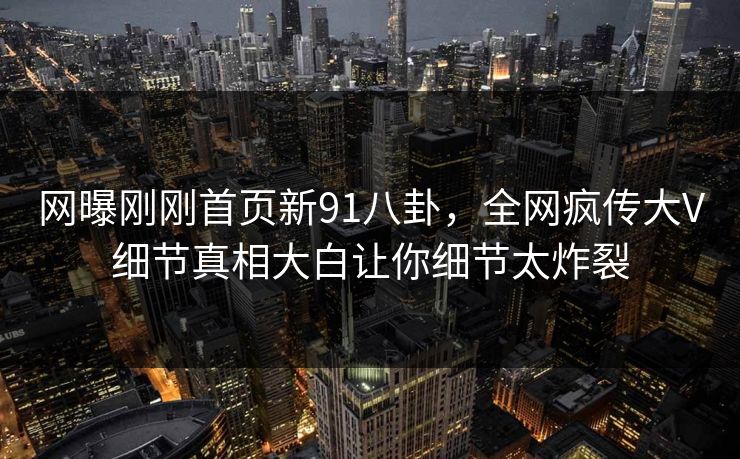 网曝刚刚首页新91八卦，全网疯传大V细节真相大白让你细节太炸裂
