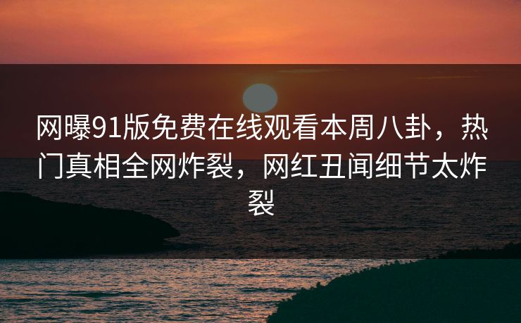 网曝91版免费在线观看本周八卦，热门真相全网炸裂，网红丑闻细节太炸裂