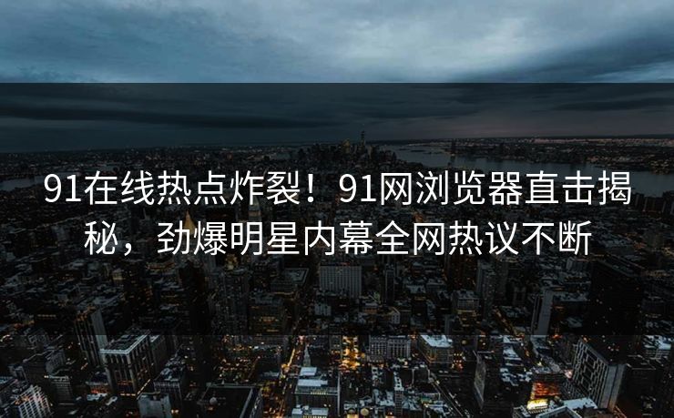 91在线热点炸裂！91网浏览器直击揭秘，劲爆明星内幕全网热议不断