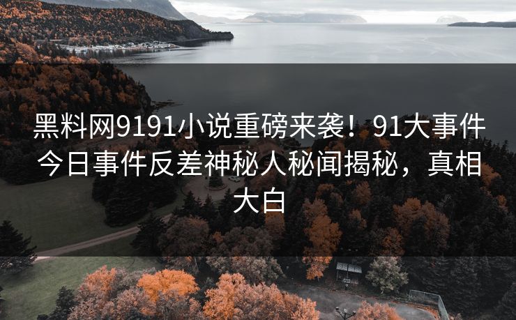 黑料网9191小说重磅来袭！91大事件今日事件反差神秘人秘闻揭秘，真相大白