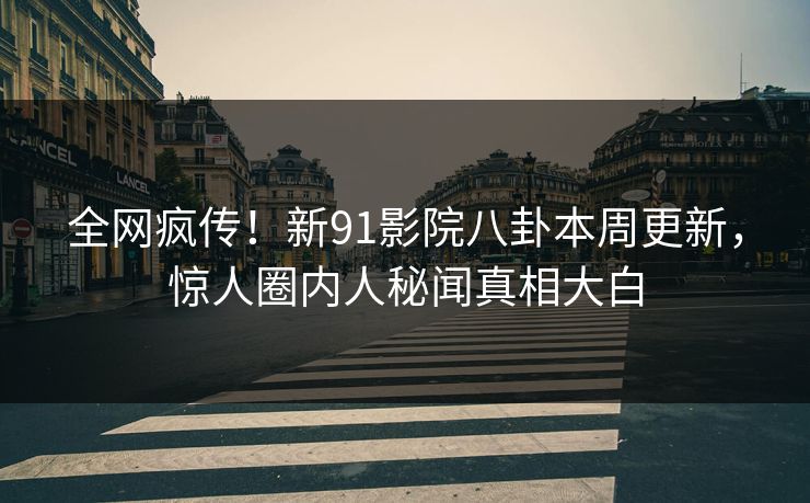 全网疯传！新91影院八卦本周更新，惊人圈内人秘闻真相大白