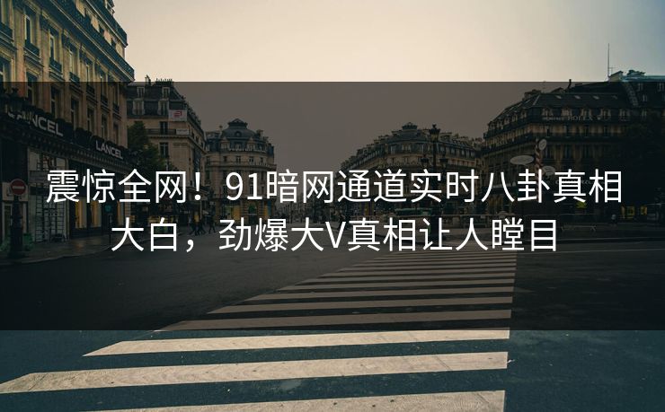 震惊全网！91暗网通道实时八卦真相大白，劲爆大V真相让人瞠目
