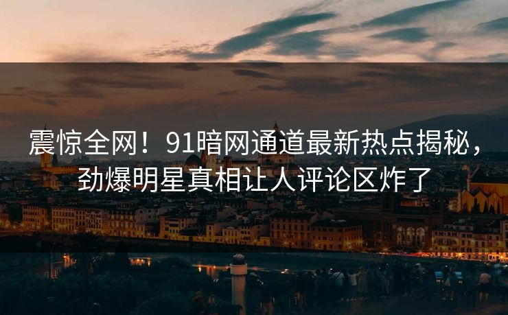 震惊全网！91暗网通道最新热点揭秘，劲爆明星真相让人评论区炸了
