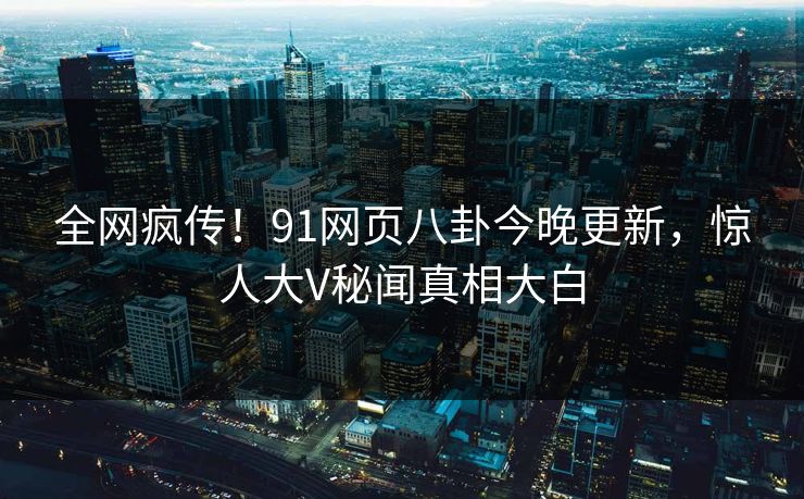 全网疯传！91网页八卦今晚更新，惊人大V秘闻真相大白