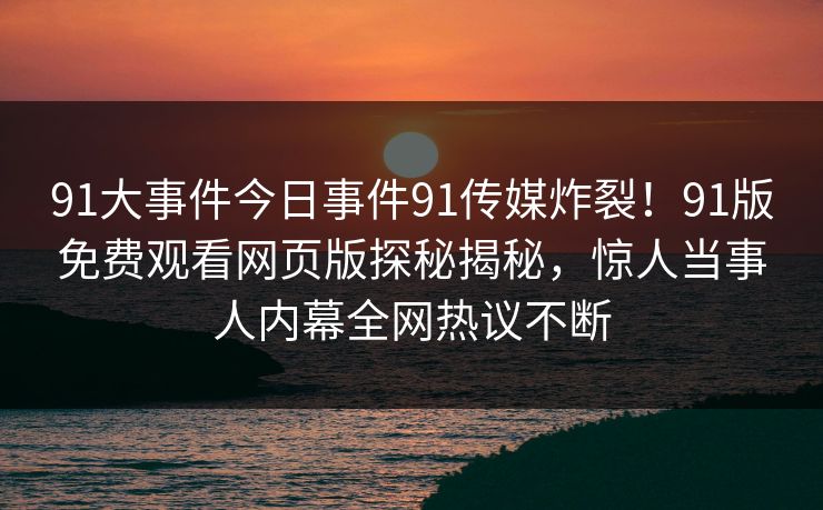 91大事件今日事件91传媒炸裂！91版免费观看网页版探秘揭秘，惊人当事人内幕全网热议不断