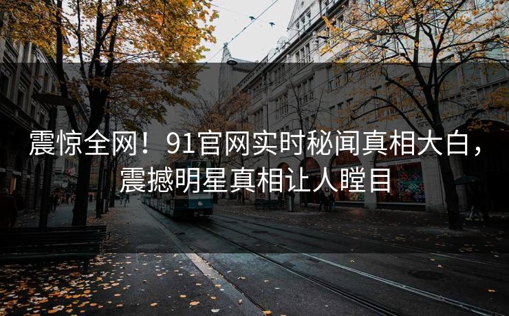 震惊全网！91官网实时秘闻真相大白，震撼明星真相让人瞠目