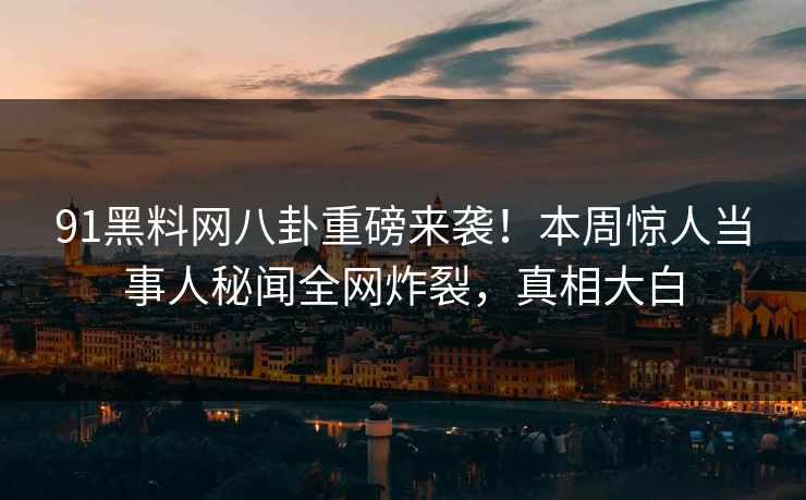 91黑料网八卦重磅来袭！本周惊人当事人秘闻全网炸裂，真相大白