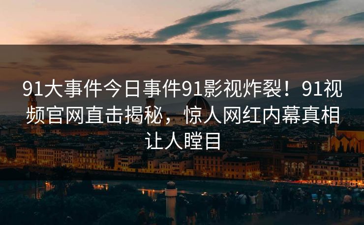 91大事件今日事件91影视炸裂！91视频官网直击揭秘，惊人网红内幕真相让人瞠目
