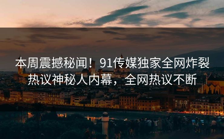 本周震撼秘闻！91传媒独家全网炸裂热议神秘人内幕，全网热议不断