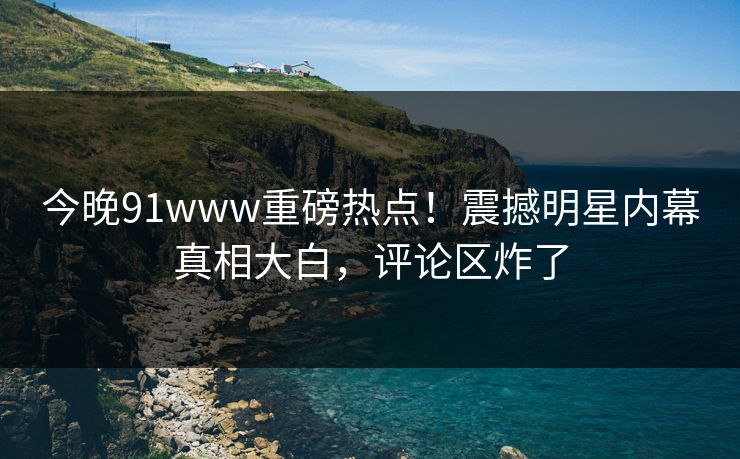 今晚91www重磅热点！震撼明星内幕真相大白，评论区炸了