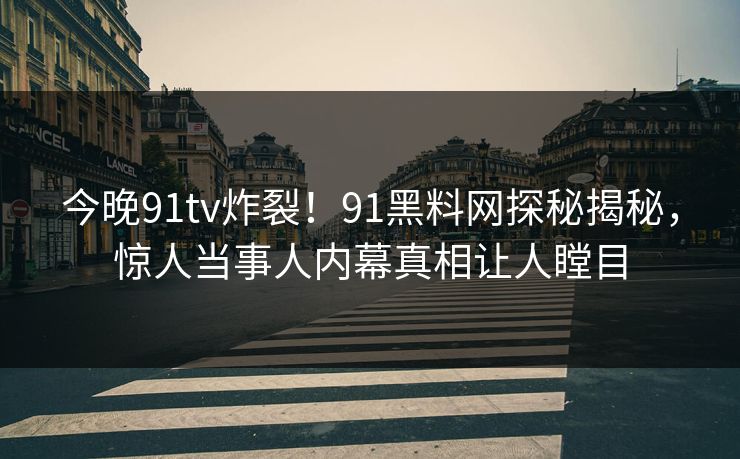 今晚91tv炸裂！91黑料网探秘揭秘，惊人当事人内幕真相让人瞠目