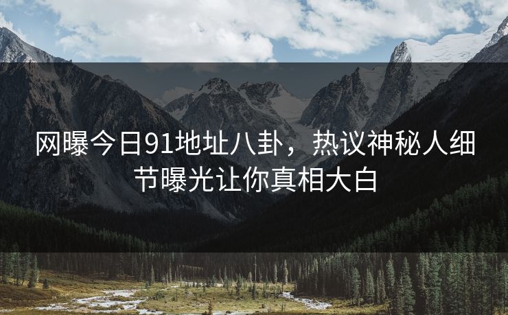 网曝今日91地址八卦，热议神秘人细节曝光让你真相大白