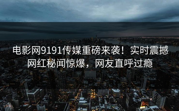 电影网9191传媒重磅来袭！实时震撼网红秘闻惊爆，网友直呼过瘾