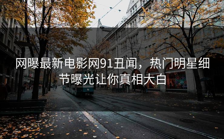 网曝最新电影网91丑闻，热门明星细节曝光让你真相大白